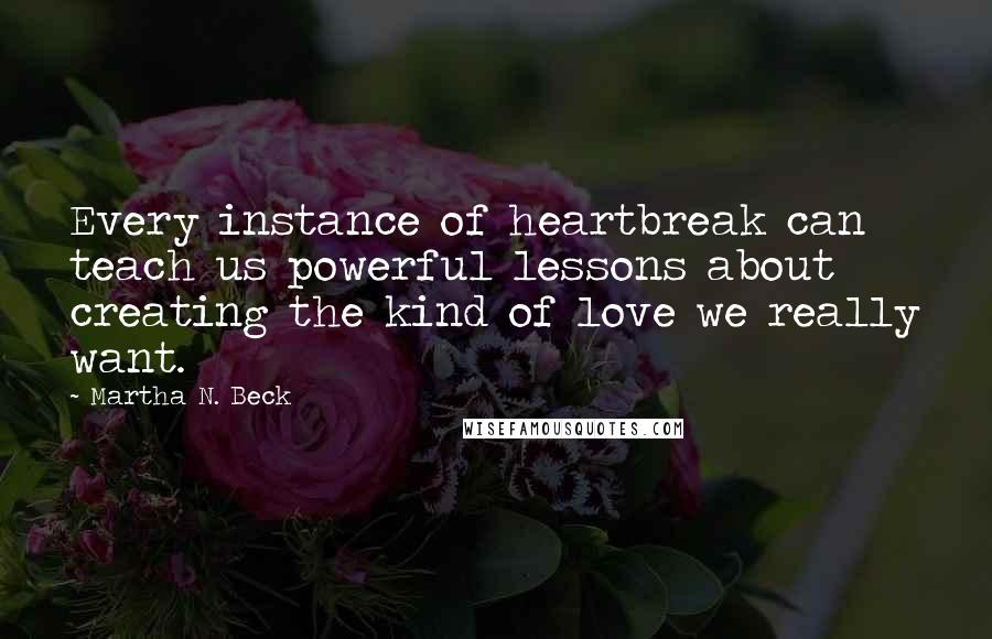 Martha N. Beck Quotes: Every instance of heartbreak can teach us powerful lessons about creating the kind of love we really want.