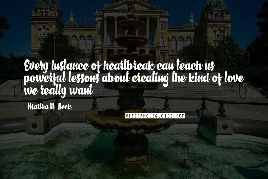 Martha N. Beck Quotes: Every instance of heartbreak can teach us powerful lessons about creating the kind of love we really want.