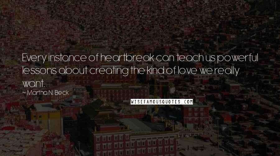 Martha N. Beck Quotes: Every instance of heartbreak can teach us powerful lessons about creating the kind of love we really want.