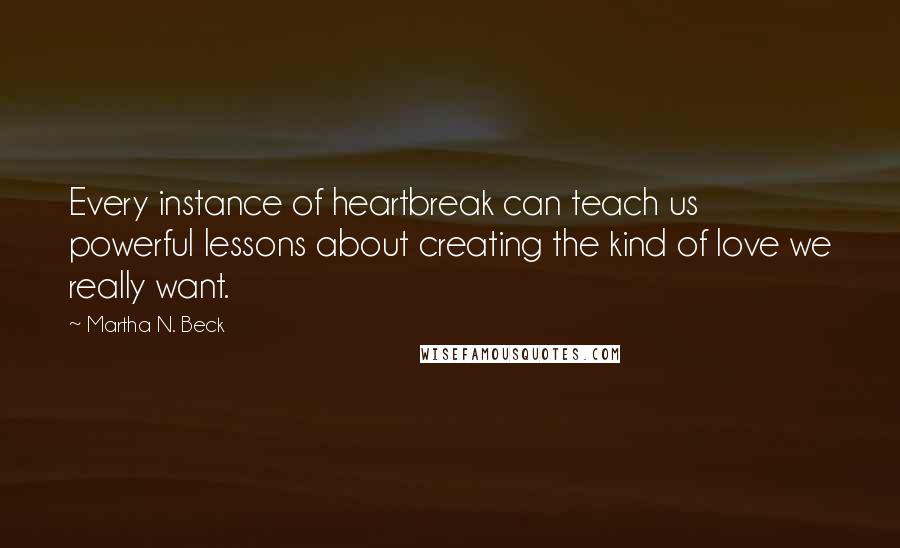 Martha N. Beck Quotes: Every instance of heartbreak can teach us powerful lessons about creating the kind of love we really want.