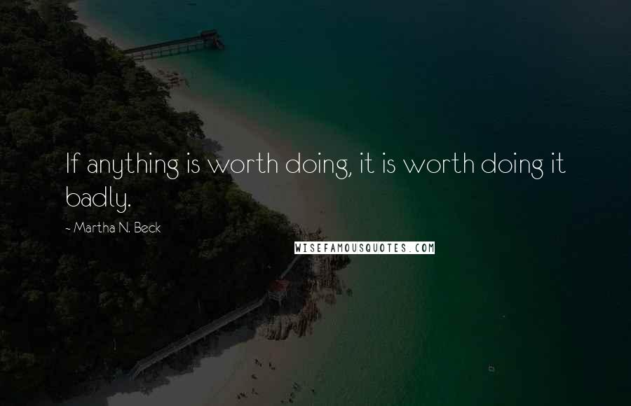 Martha N. Beck Quotes: If anything is worth doing, it is worth doing it badly.