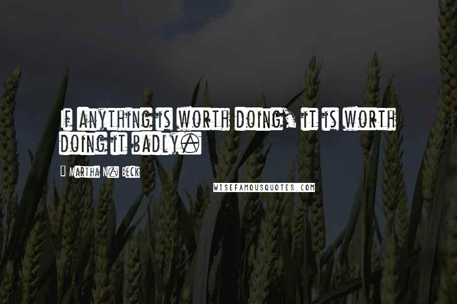 Martha N. Beck Quotes: If anything is worth doing, it is worth doing it badly.