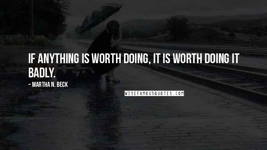 Martha N. Beck Quotes: If anything is worth doing, it is worth doing it badly.