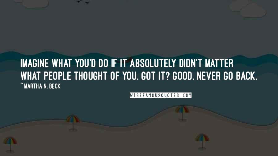 Martha N. Beck Quotes: Imagine what you'd do if it absolutely didn't matter what people thought of you. Got it? Good. Never go back.