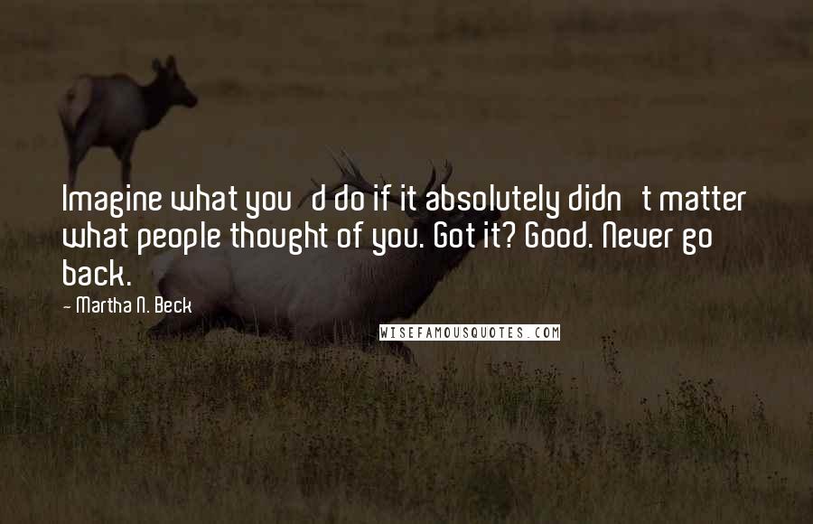 Martha N. Beck Quotes: Imagine what you'd do if it absolutely didn't matter what people thought of you. Got it? Good. Never go back.
