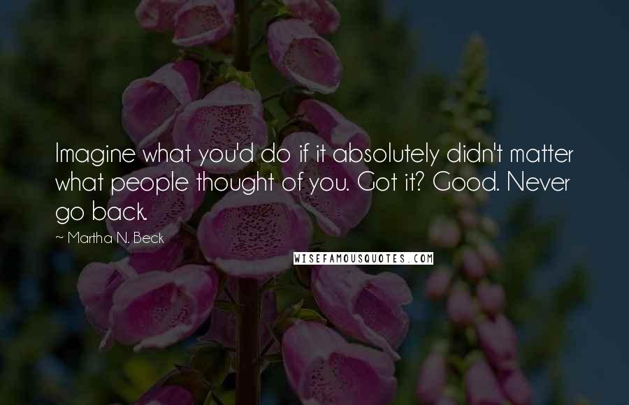 Martha N. Beck Quotes: Imagine what you'd do if it absolutely didn't matter what people thought of you. Got it? Good. Never go back.