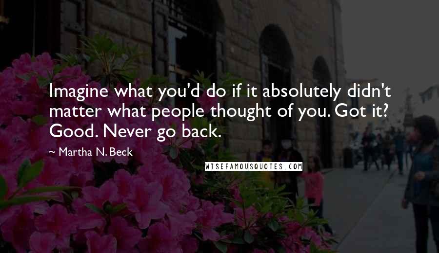 Martha N. Beck Quotes: Imagine what you'd do if it absolutely didn't matter what people thought of you. Got it? Good. Never go back.