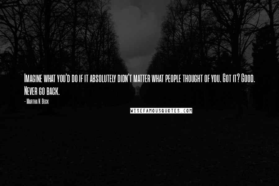 Martha N. Beck Quotes: Imagine what you'd do if it absolutely didn't matter what people thought of you. Got it? Good. Never go back.