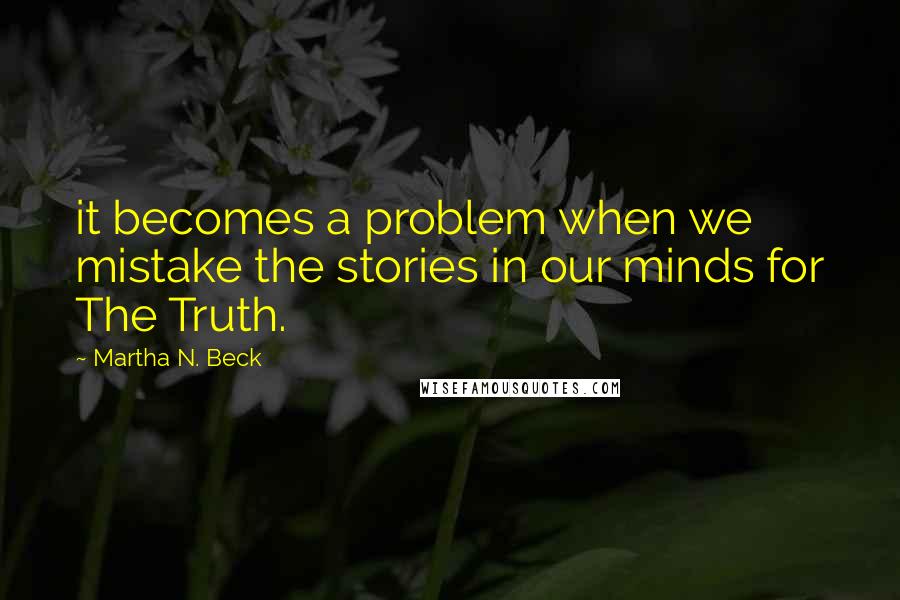 Martha N. Beck Quotes: it becomes a problem when we mistake the stories in our minds for The Truth.