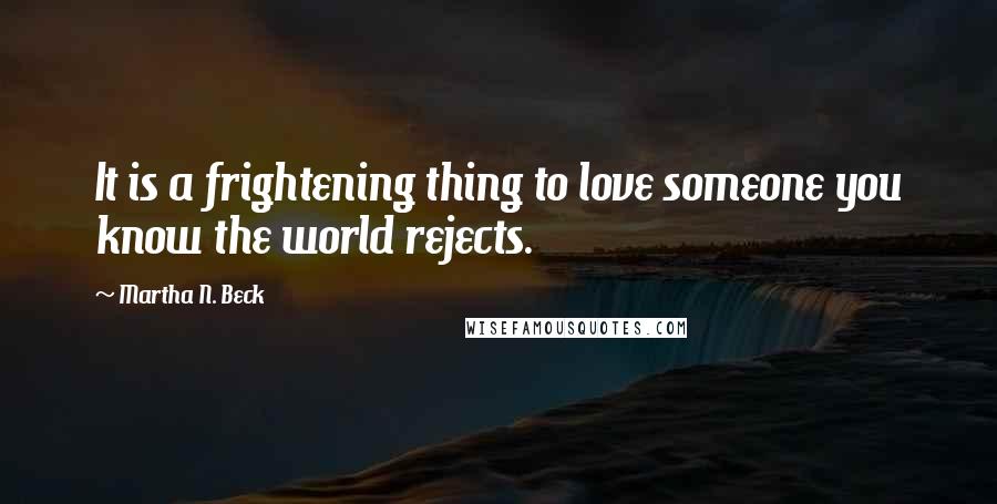 Martha N. Beck Quotes: It is a frightening thing to love someone you know the world rejects.