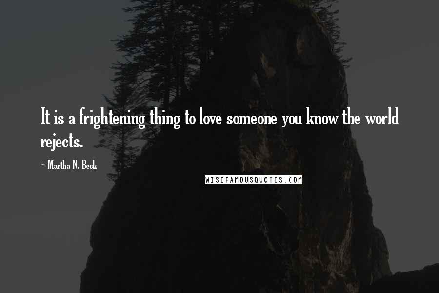 Martha N. Beck Quotes: It is a frightening thing to love someone you know the world rejects.