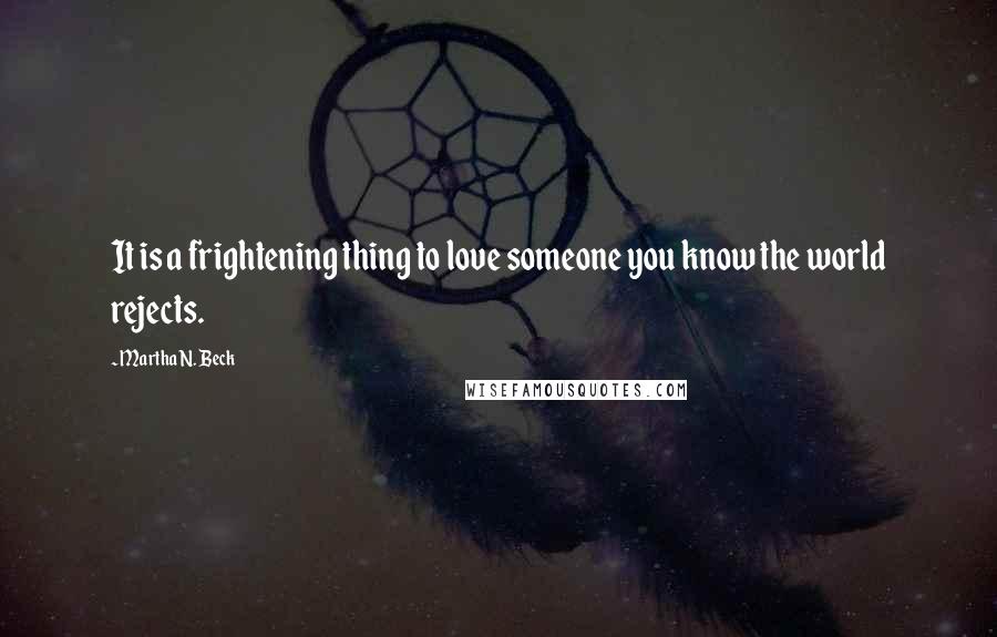 Martha N. Beck Quotes: It is a frightening thing to love someone you know the world rejects.