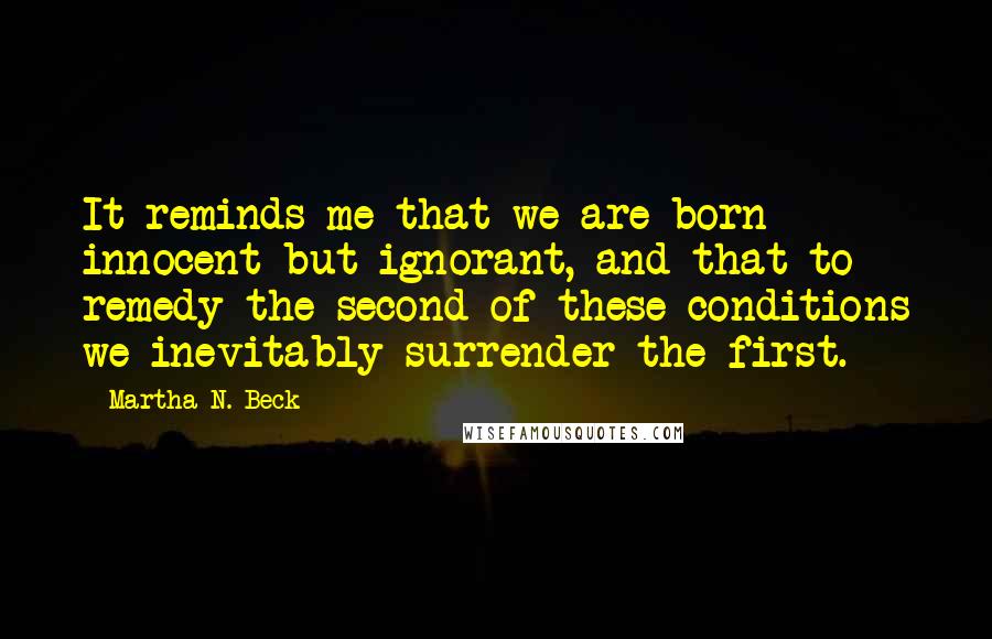Martha N. Beck Quotes: It reminds me that we are born innocent but ignorant, and that to remedy the second of these conditions we inevitably surrender the first.