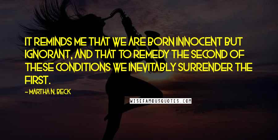 Martha N. Beck Quotes: It reminds me that we are born innocent but ignorant, and that to remedy the second of these conditions we inevitably surrender the first.
