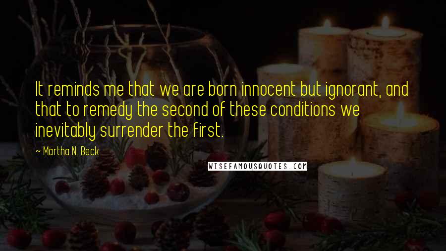 Martha N. Beck Quotes: It reminds me that we are born innocent but ignorant, and that to remedy the second of these conditions we inevitably surrender the first.