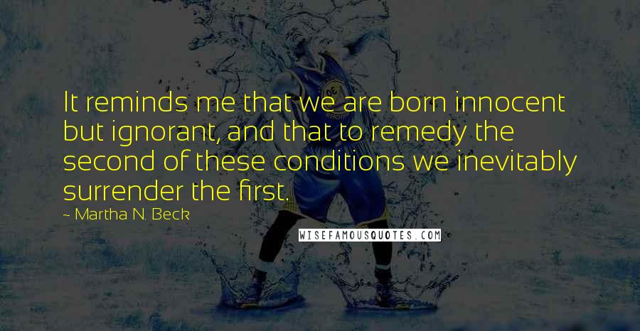 Martha N. Beck Quotes: It reminds me that we are born innocent but ignorant, and that to remedy the second of these conditions we inevitably surrender the first.