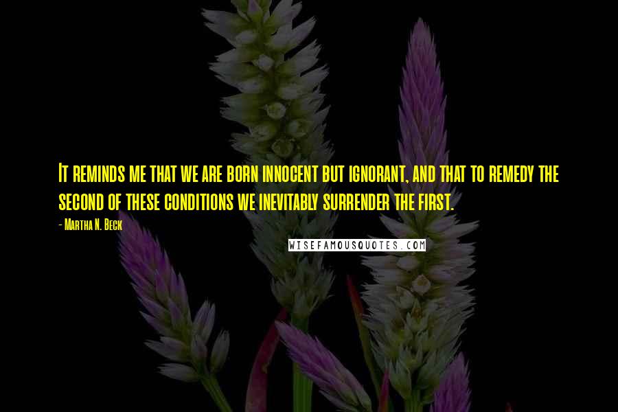 Martha N. Beck Quotes: It reminds me that we are born innocent but ignorant, and that to remedy the second of these conditions we inevitably surrender the first.