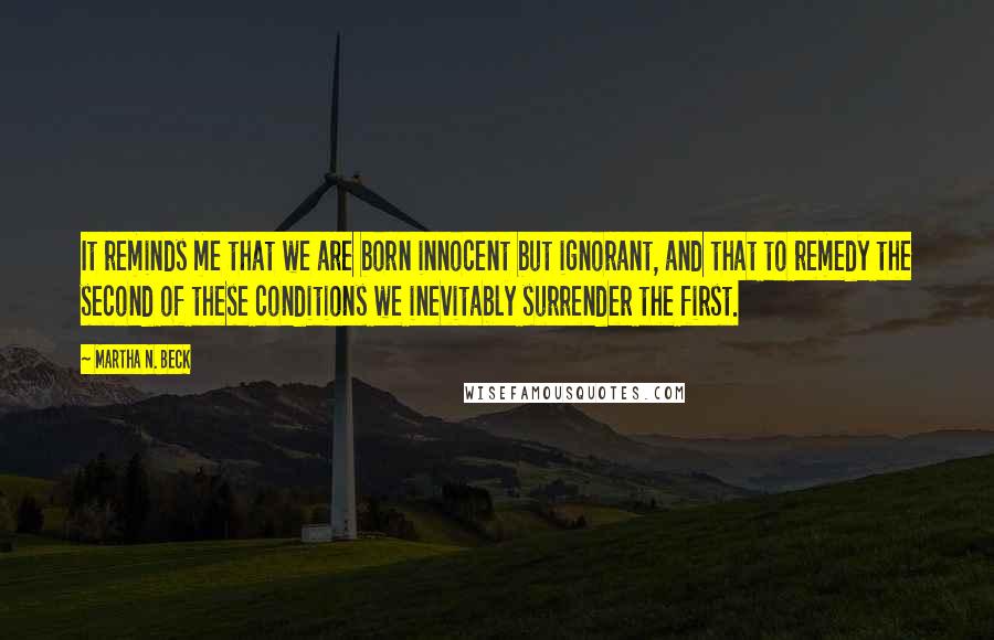 Martha N. Beck Quotes: It reminds me that we are born innocent but ignorant, and that to remedy the second of these conditions we inevitably surrender the first.
