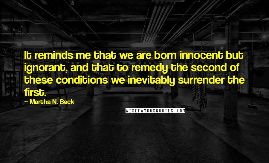 Martha N. Beck Quotes: It reminds me that we are born innocent but ignorant, and that to remedy the second of these conditions we inevitably surrender the first.