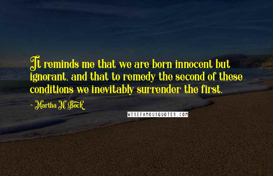 Martha N. Beck Quotes: It reminds me that we are born innocent but ignorant, and that to remedy the second of these conditions we inevitably surrender the first.