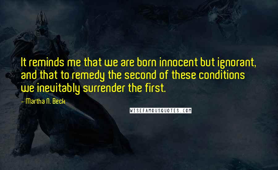 Martha N. Beck Quotes: It reminds me that we are born innocent but ignorant, and that to remedy the second of these conditions we inevitably surrender the first.
