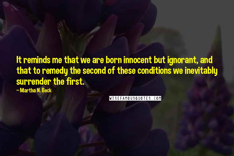 Martha N. Beck Quotes: It reminds me that we are born innocent but ignorant, and that to remedy the second of these conditions we inevitably surrender the first.