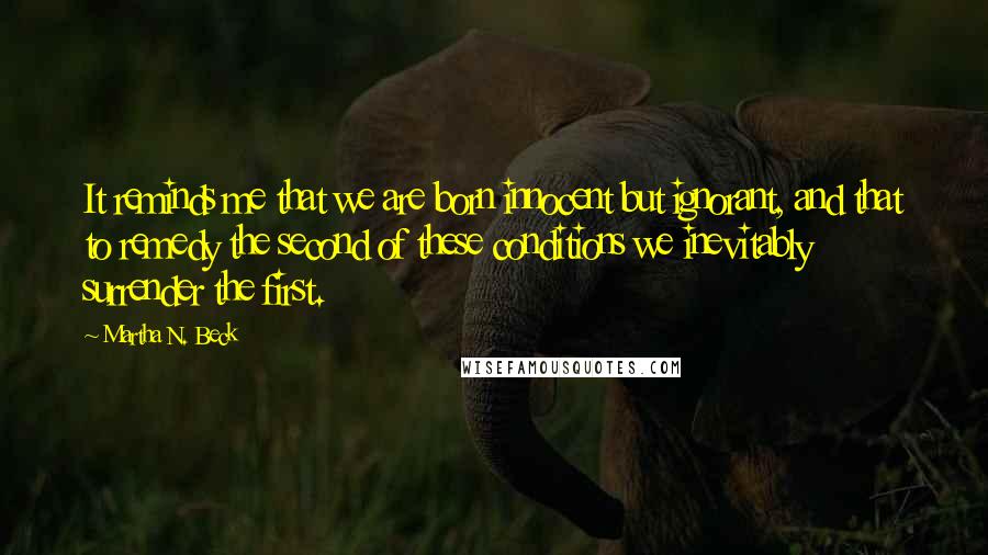 Martha N. Beck Quotes: It reminds me that we are born innocent but ignorant, and that to remedy the second of these conditions we inevitably surrender the first.