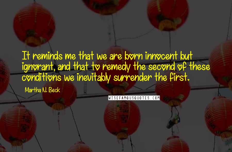 Martha N. Beck Quotes: It reminds me that we are born innocent but ignorant, and that to remedy the second of these conditions we inevitably surrender the first.
