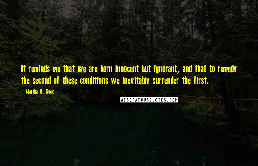 Martha N. Beck Quotes: It reminds me that we are born innocent but ignorant, and that to remedy the second of these conditions we inevitably surrender the first.