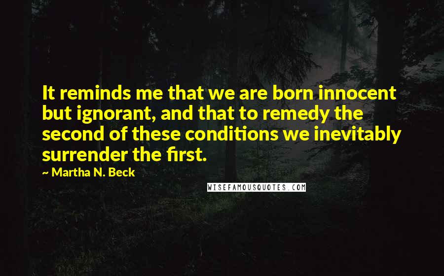 Martha N. Beck Quotes: It reminds me that we are born innocent but ignorant, and that to remedy the second of these conditions we inevitably surrender the first.
