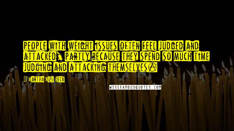 Martha N. Beck Quotes: people with weight issues often feel judged and attacked, partly because they spend so much time judging and attacking themselves.