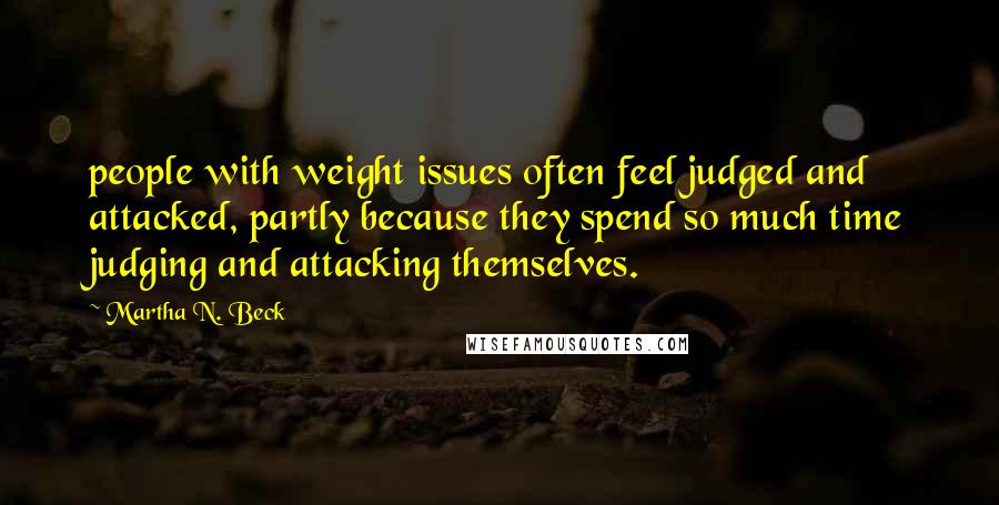 Martha N. Beck Quotes: people with weight issues often feel judged and attacked, partly because they spend so much time judging and attacking themselves.