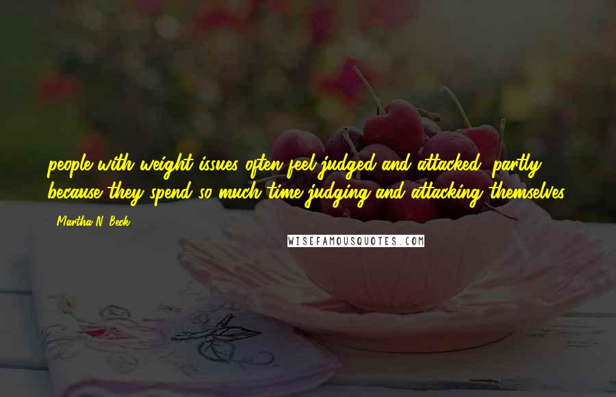 Martha N. Beck Quotes: people with weight issues often feel judged and attacked, partly because they spend so much time judging and attacking themselves.