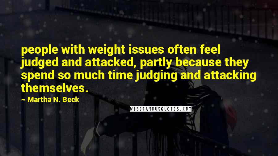 Martha N. Beck Quotes: people with weight issues often feel judged and attacked, partly because they spend so much time judging and attacking themselves.