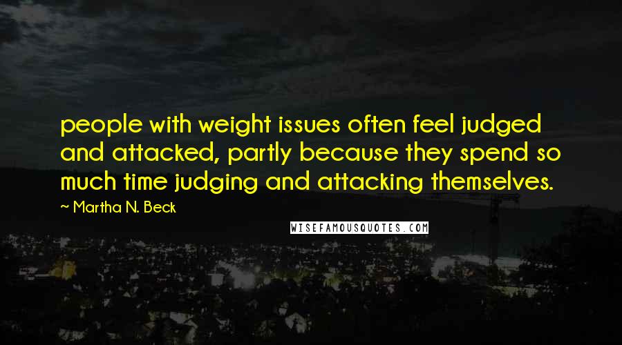 Martha N. Beck Quotes: people with weight issues often feel judged and attacked, partly because they spend so much time judging and attacking themselves.