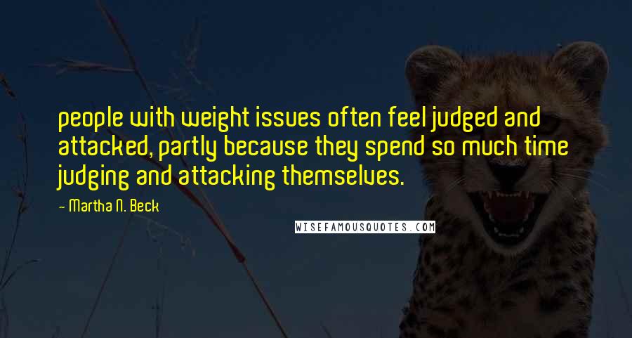 Martha N. Beck Quotes: people with weight issues often feel judged and attacked, partly because they spend so much time judging and attacking themselves.