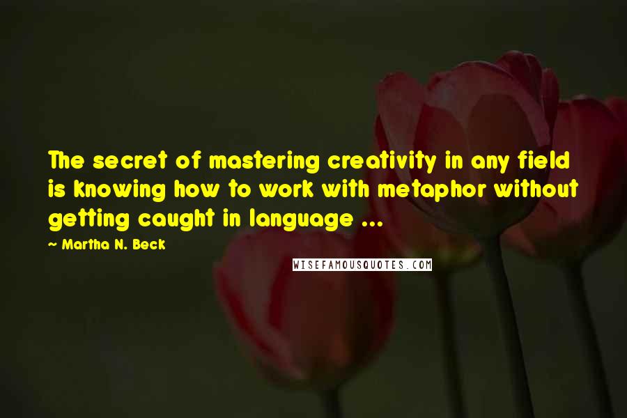 Martha N. Beck Quotes: The secret of mastering creativity in any field is knowing how to work with metaphor without getting caught in language ...