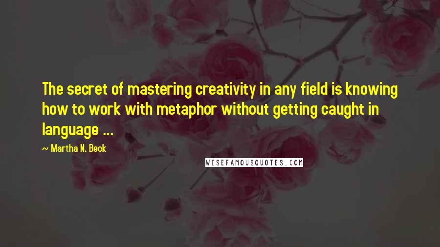 Martha N. Beck Quotes: The secret of mastering creativity in any field is knowing how to work with metaphor without getting caught in language ...