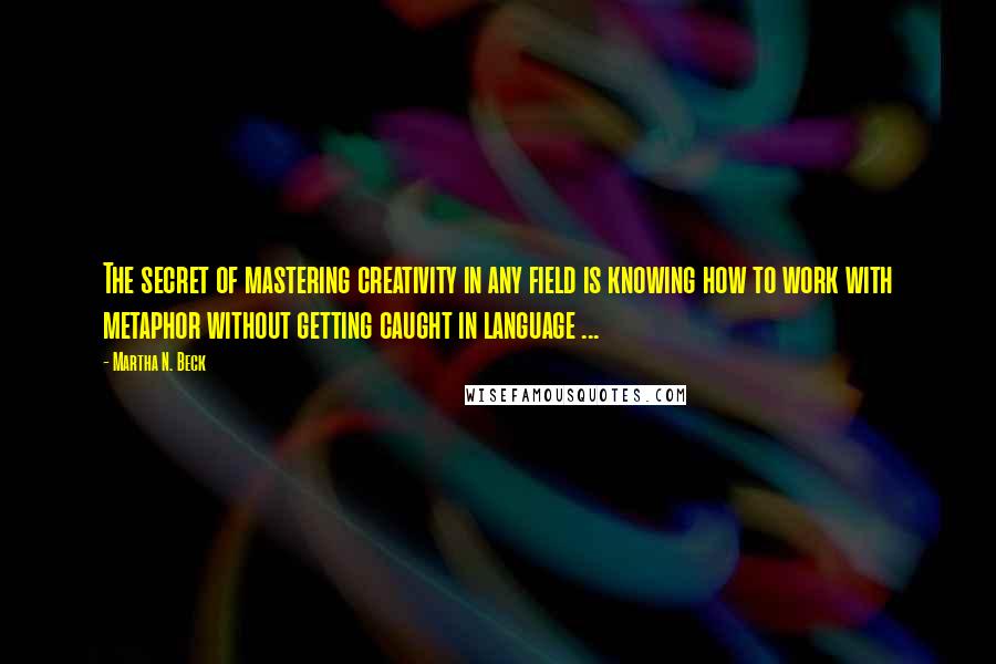 Martha N. Beck Quotes: The secret of mastering creativity in any field is knowing how to work with metaphor without getting caught in language ...