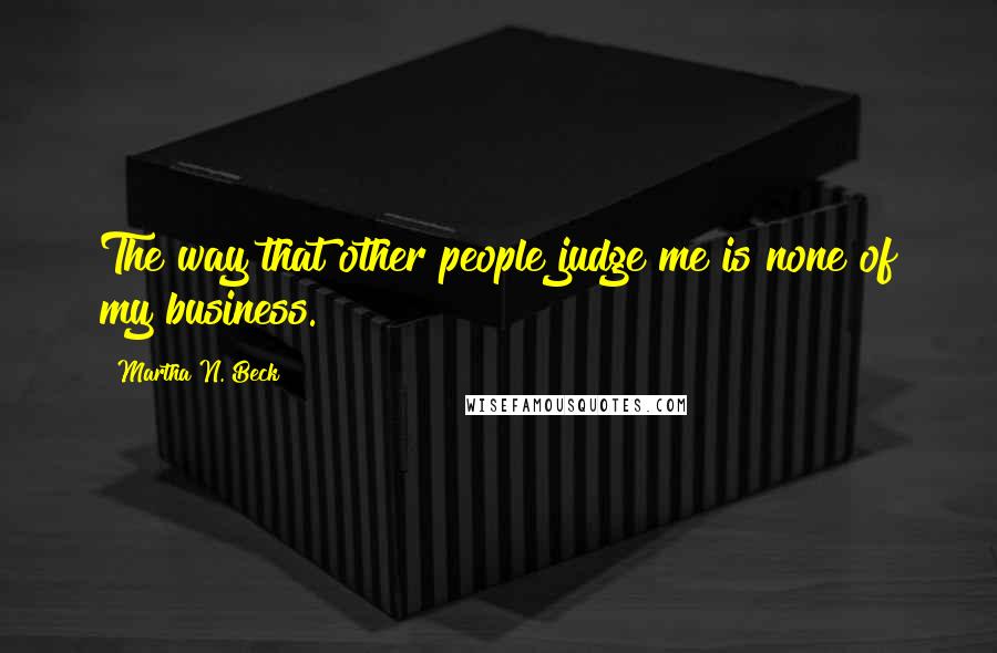 Martha N. Beck Quotes: The way that other people judge me is none of my business.