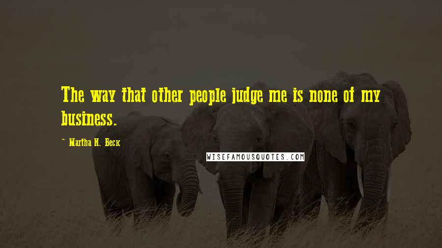 Martha N. Beck Quotes: The way that other people judge me is none of my business.