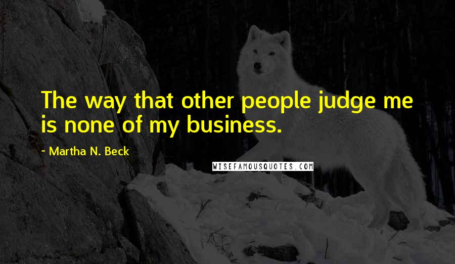 Martha N. Beck Quotes: The way that other people judge me is none of my business.