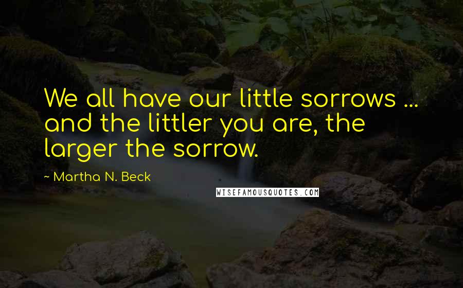 Martha N. Beck Quotes: We all have our little sorrows ... and the littler you are, the larger the sorrow.