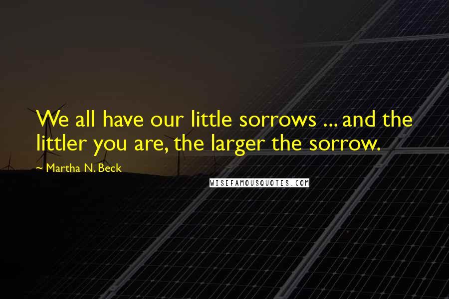 Martha N. Beck Quotes: We all have our little sorrows ... and the littler you are, the larger the sorrow.