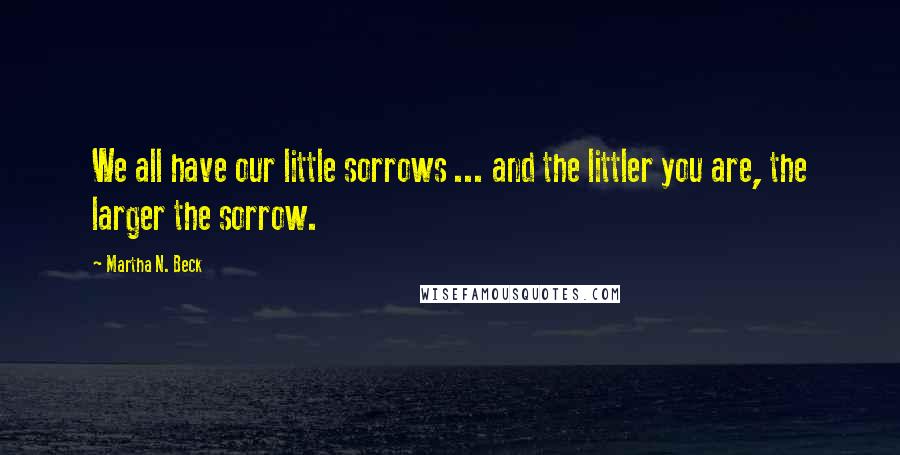 Martha N. Beck Quotes: We all have our little sorrows ... and the littler you are, the larger the sorrow.