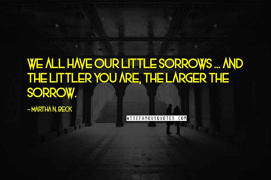 Martha N. Beck Quotes: We all have our little sorrows ... and the littler you are, the larger the sorrow.