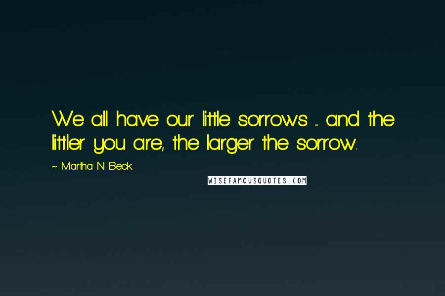 Martha N. Beck Quotes: We all have our little sorrows ... and the littler you are, the larger the sorrow.
