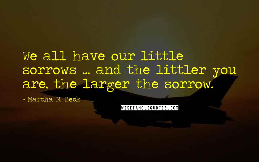 Martha N. Beck Quotes: We all have our little sorrows ... and the littler you are, the larger the sorrow.