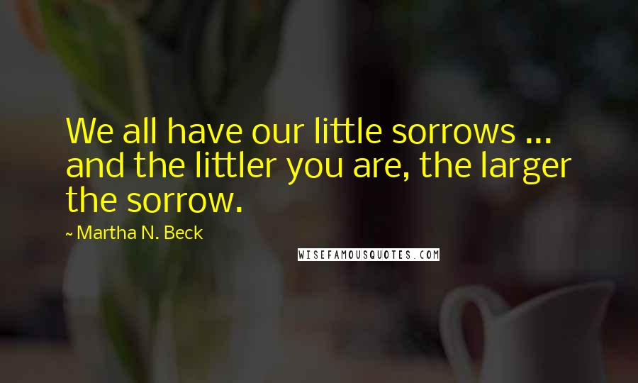 Martha N. Beck Quotes: We all have our little sorrows ... and the littler you are, the larger the sorrow.