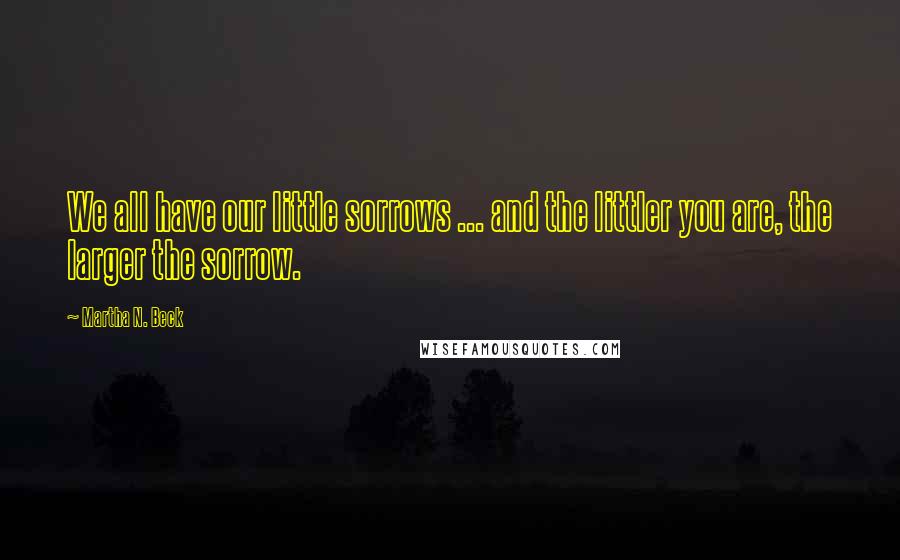 Martha N. Beck Quotes: We all have our little sorrows ... and the littler you are, the larger the sorrow.